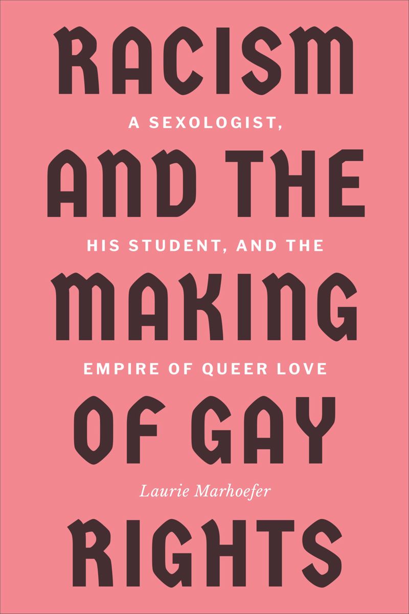 Racism and the Making of Gay Rights: A Sexologist, His Student, and the Empire of Queer Love By Laurie Marhoefer